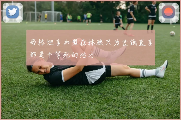 蒂格坦言加盟森林狼只为金钱直言那是个等死的地方