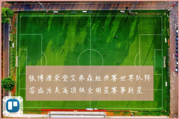 张博源荣登艾弗森经典赛世界队阵容成为美高顶级全明星赛事新星