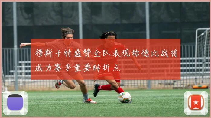 穆斯卡特盛赞全队表现称德比战将成为赛季重要转折点