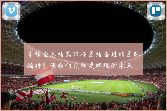 李镇全总结熊猫杯团结奋进的团队精神引领我们走向更辉煌的未来