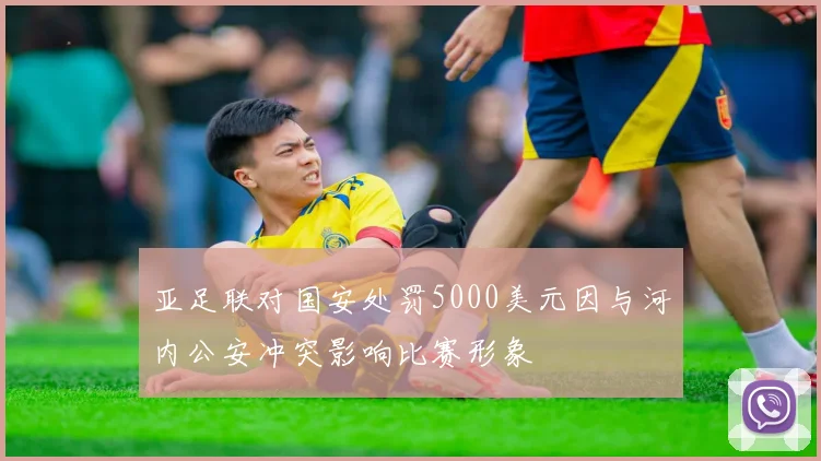 亚足联对国安处罚5000美元因与河内公安冲突影响比赛形象