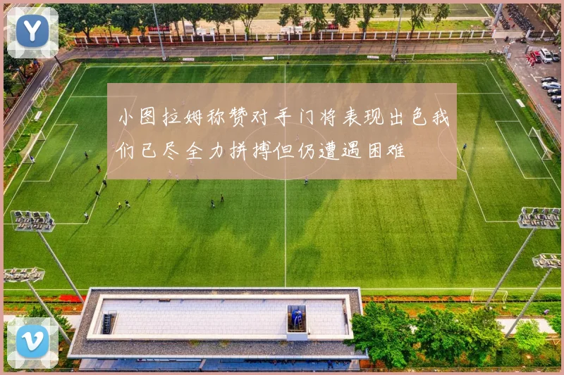 小图拉姆称赞对手门将表现出色我们已尽全力拼搏但仍遭遇困难